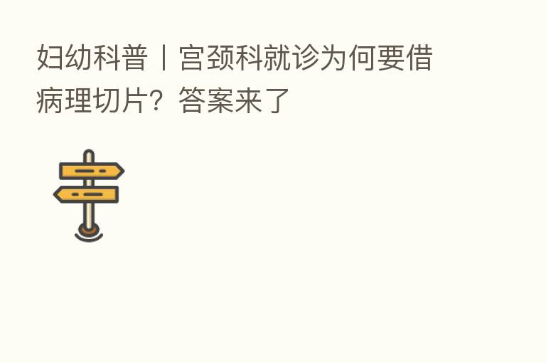 妇幼科普丨宫颈科就诊为何要借病理切片?答案来了