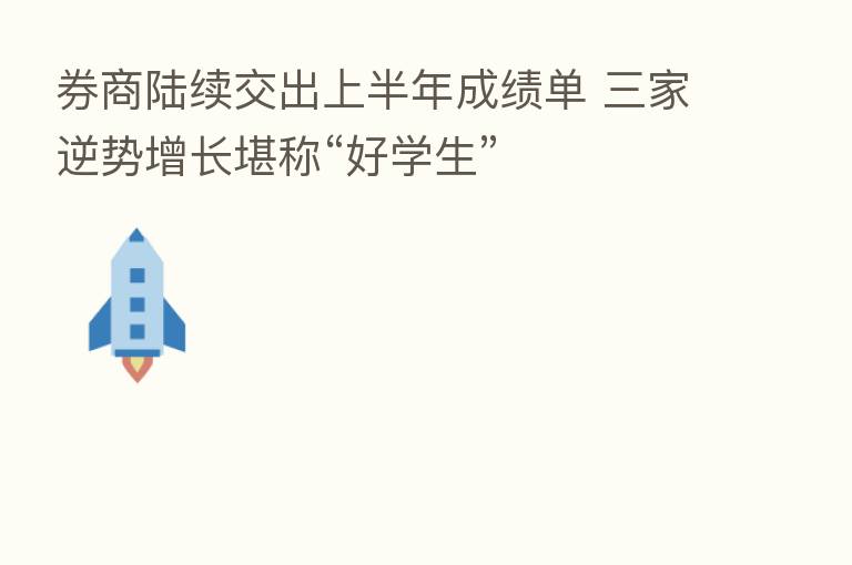 券商陆续交出上半年成绩单 三家逆势增长堪称“好学生”
