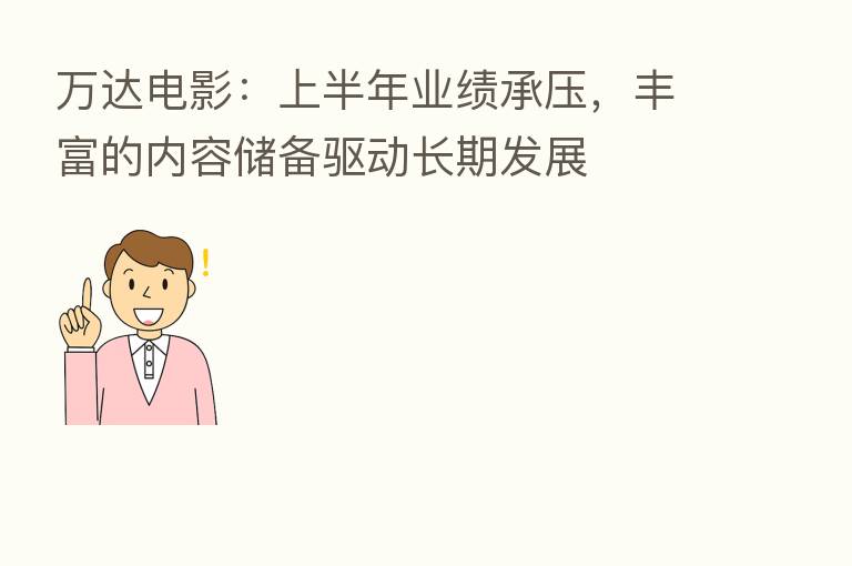 万达电影:上半年业绩承压,丰富的内容储备驱动长期发展