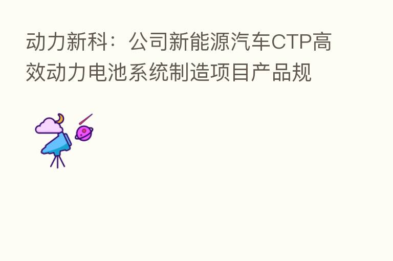 动力新科:公司新能源汽车CTP高效动力电池系统制造项目产品规划用途包括车用、工程机械用、储能等方向