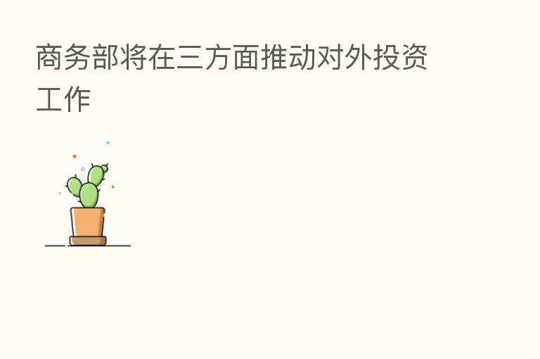 商务部将在三方面推动对外投资工作
