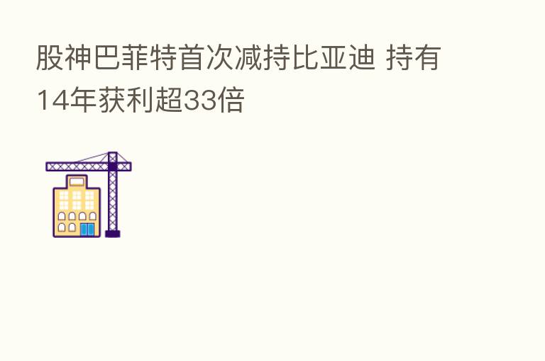 股神巴菲特首次减持比亚迪 持有14年获利超33倍