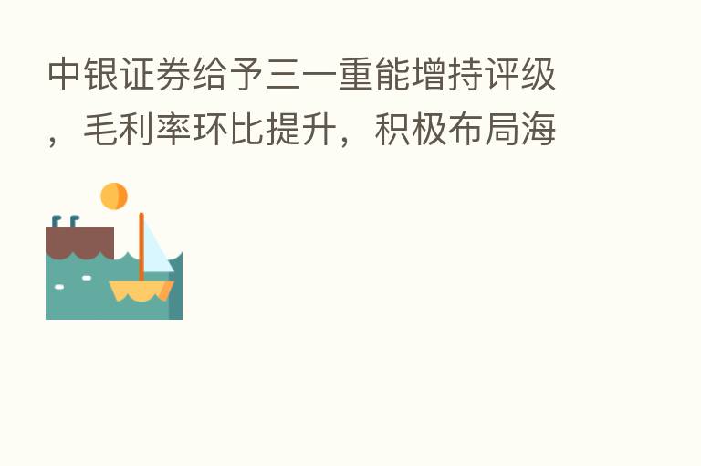 中银证券给予三一重能增持评级,毛利率环比提升,积极布局海上与海外市场