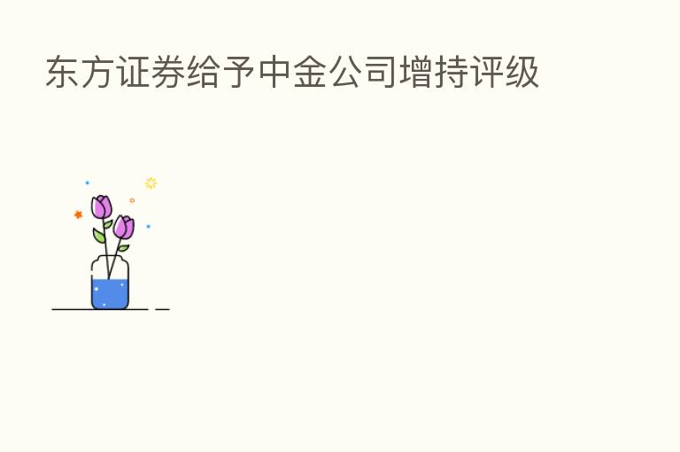 东方证券给予中金公司增持评级