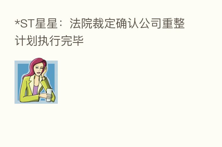 *ST星星:法院裁定确认公司重整计划执行完毕