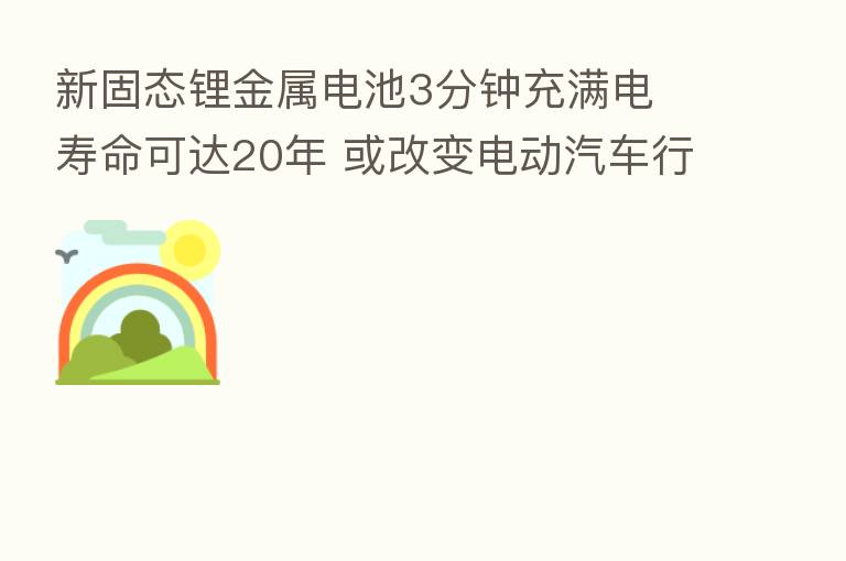 新固态锂金属电池3分钟充满电 寿命可达20年 或改变电动汽车行业格局