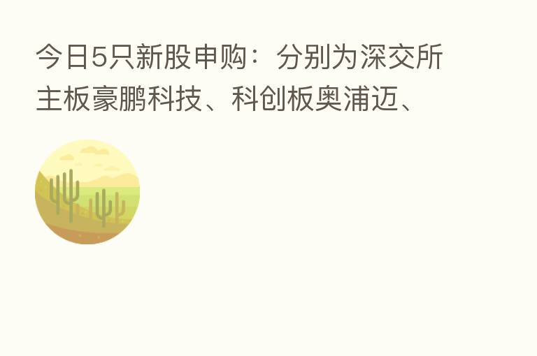 今日5只新股申购：分别为深交所主板豪鹏科技、科创板奥浦迈、创业板新巨丰、聚胶股份，北交所天铭科技