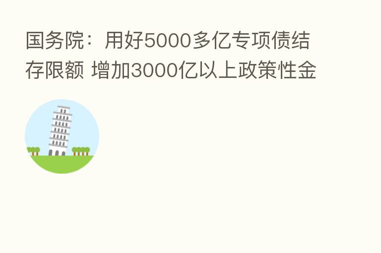 国务院:用好5000多亿专项债结存限额 增加3000亿以上政策性金融工具额度
