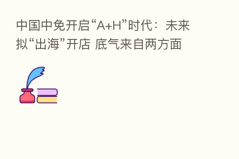 中国中免开启“A+H”时代:未来拟“出海”开店 底气来自两方面