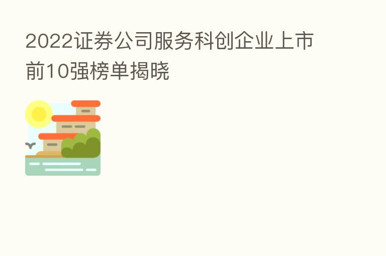 2022证券公司服务科创企业上市前10强榜单揭晓