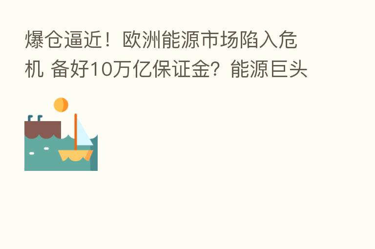 爆仓逼近!欧洲能源市场陷入危机 备好10万亿保证金?能源巨头紧急“求救”!
