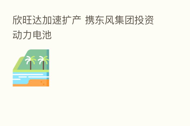 欣旺达加速扩产 携东风集团投资动力电池