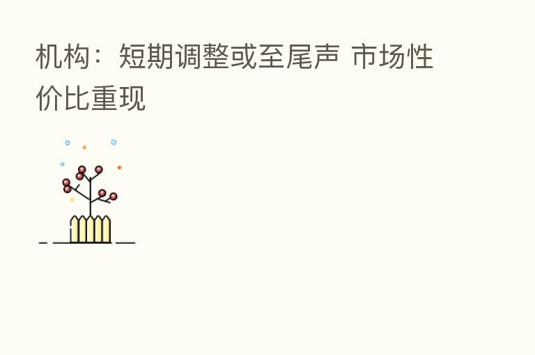 机构:短期调整或至尾声 市场性价比重现