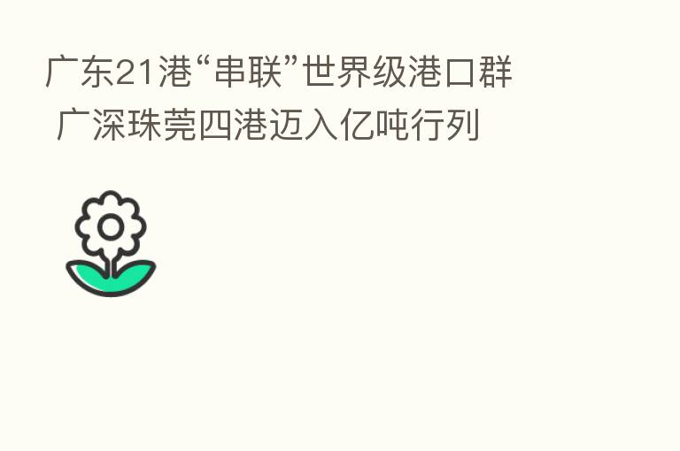 广东21港“串联”世界级港口群 广深珠莞四港迈入亿吨行列