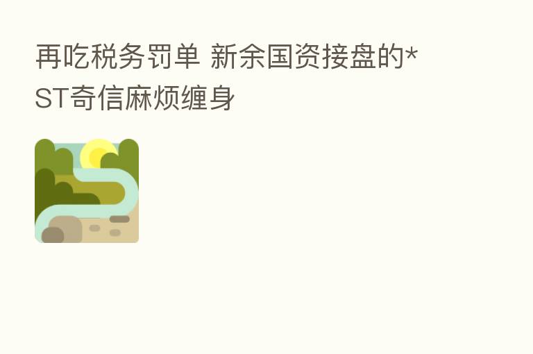 再吃税务罚单 新余国资接盘的*ST奇信麻烦缠身