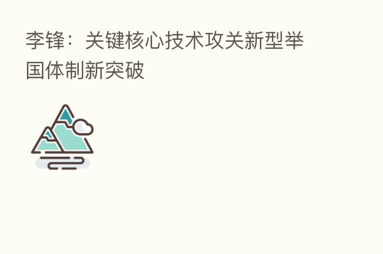 李锋:关键核心技术攻关新型举国体制新突破