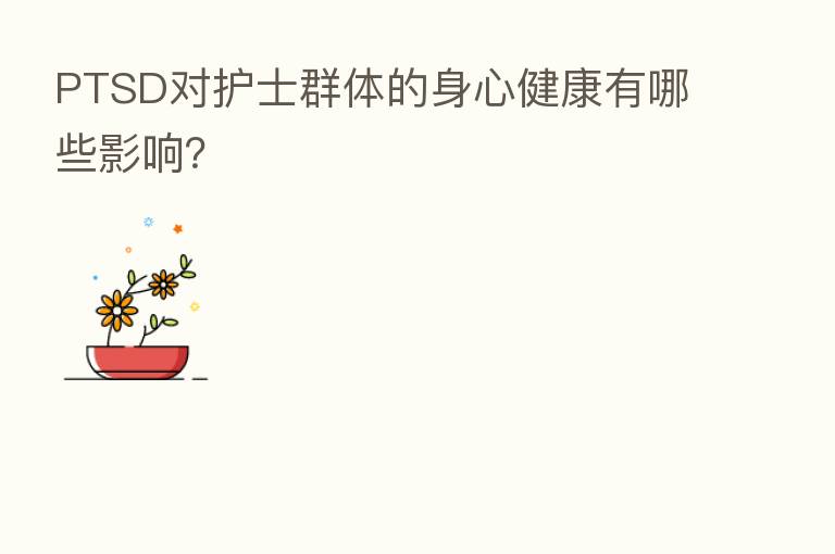 PTSD对护士群体的身心健康有哪些影响?