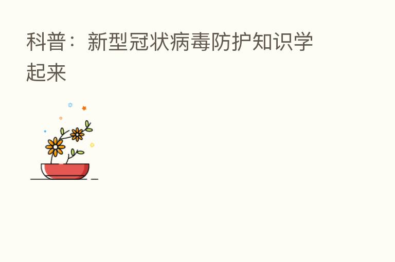 科普:新型冠状病毒防护知识学起来