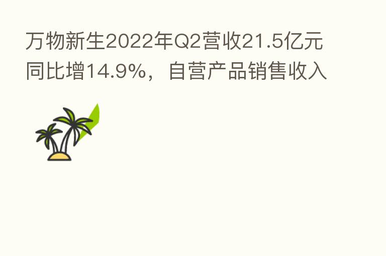 万物新生2022年Q2营收21.5亿元同比增14.9%,自营产品销售收入占比86%