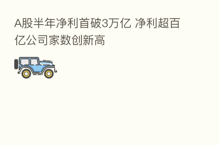 A股半年净利首破3万亿 净利超百亿公司家数创新高