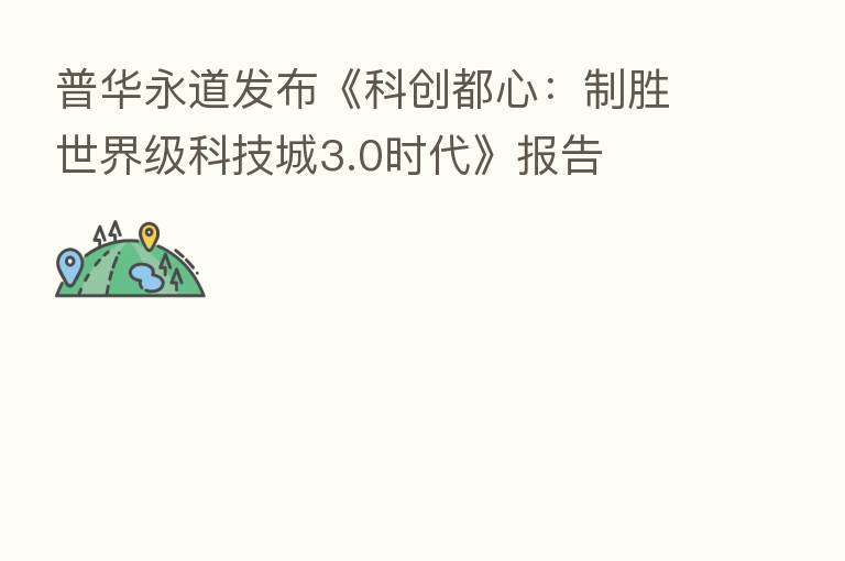 普华永道发布《科创都心:制胜世界级科技城3.0时代》报告