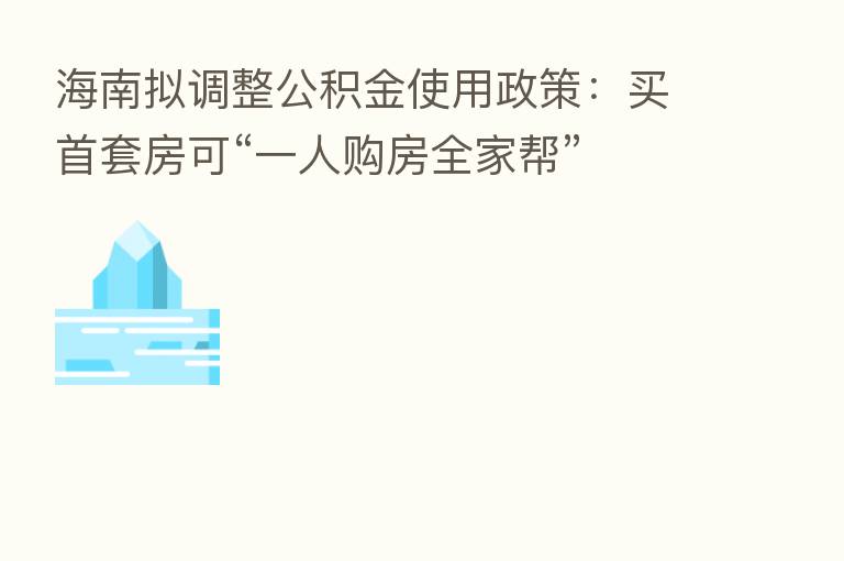 海南拟调整公积金使用政策:买首套房可“一人购房全家帮”