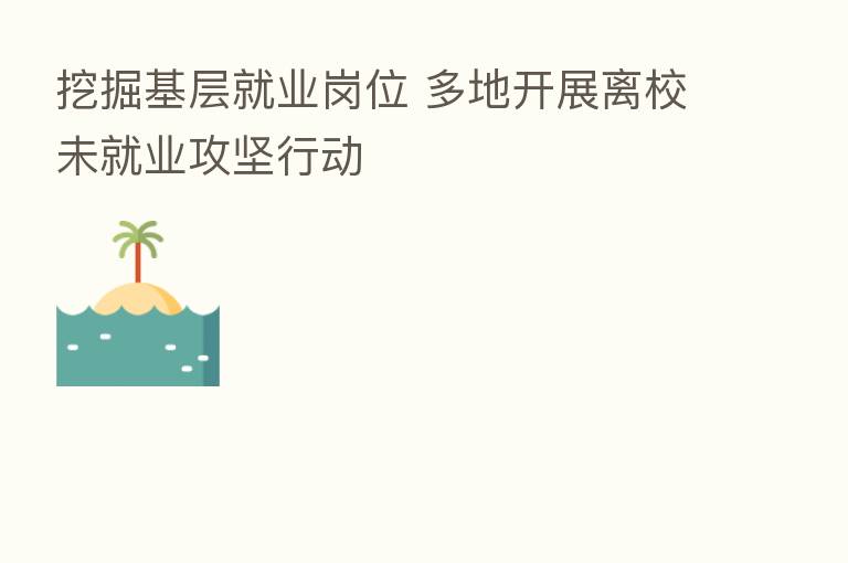 挖掘基层就业岗位 多地开展离校未就业攻坚行动