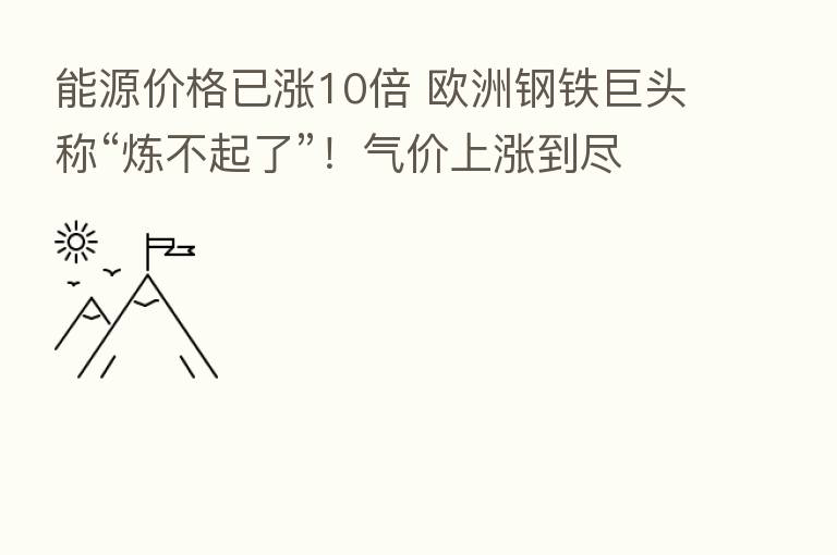 能源价格已涨10倍 欧洲钢铁巨头称“炼不起了”!气价上涨到尽头了吗?