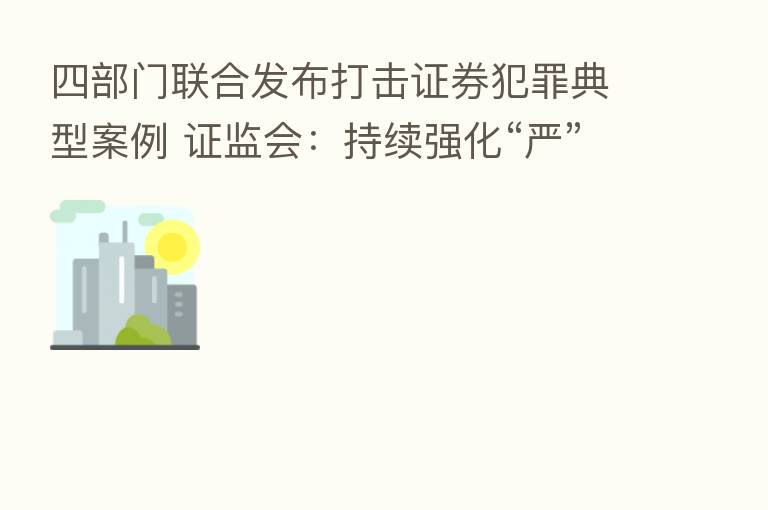 四部门联合发布打击证券犯罪典型案例 证监会:持续强化“严”监管氛围