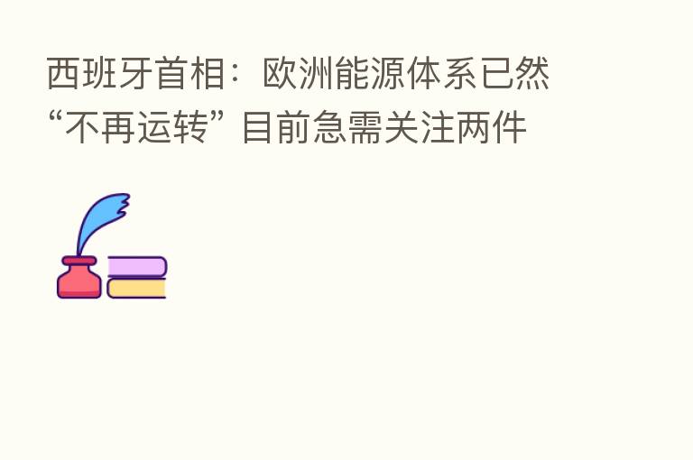 西班牙首相:欧洲能源体系已然“不再运转” 目前急需关注两件事