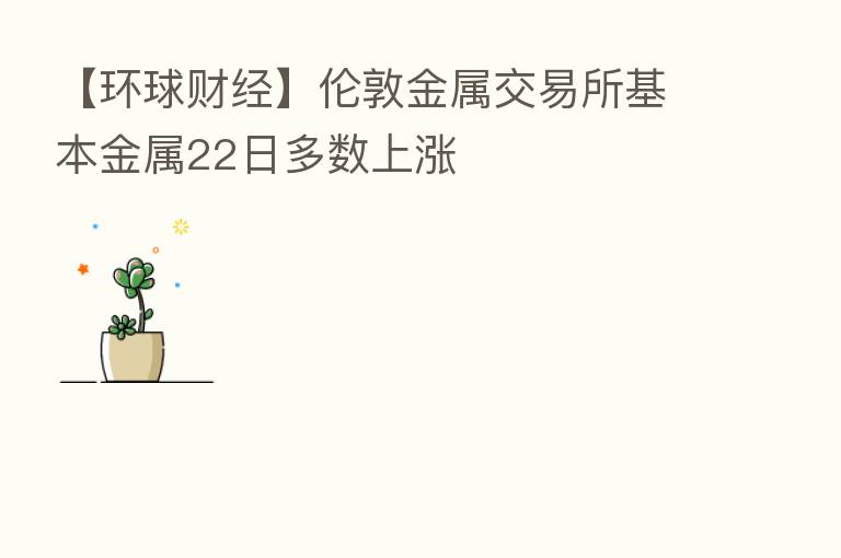 【环球财经】伦敦金属交易所基本金属22日多数上涨