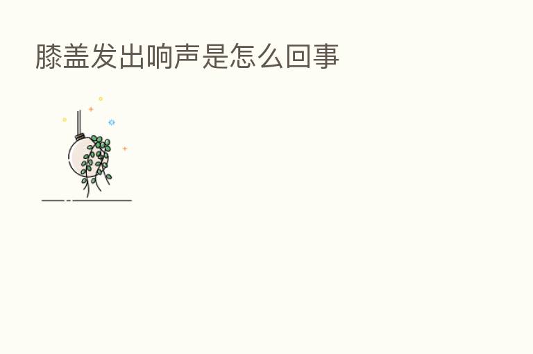 膝盖发出响声是怎么回事