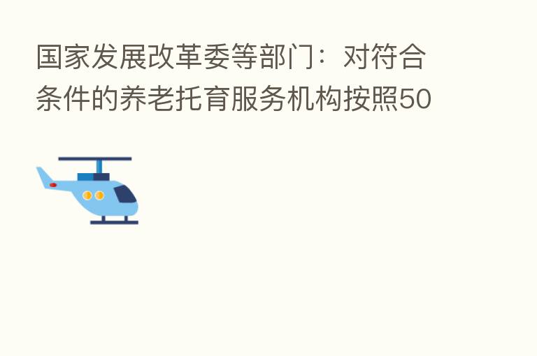 国家发展改革委等部门:对符合条件的养老托育服务机构按照50%税额顶格减征“六税两费”