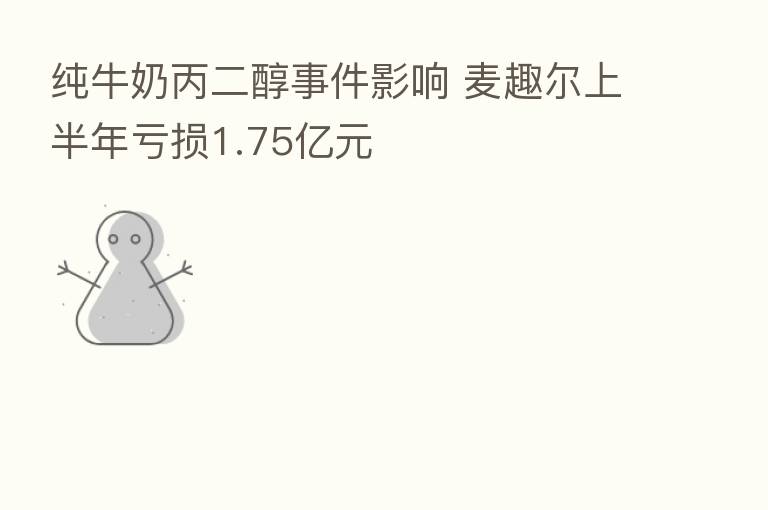 纯牛奶丙二醇事件影响 麦趣尔上半年亏损1.75亿元