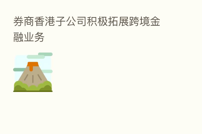 券商香港子公司积极拓展跨境金融业务