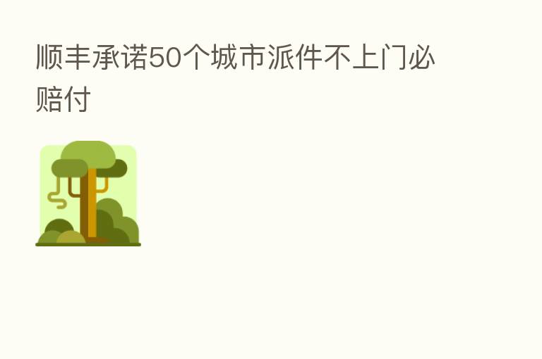 顺丰承诺50个城市派件不上门必赔付