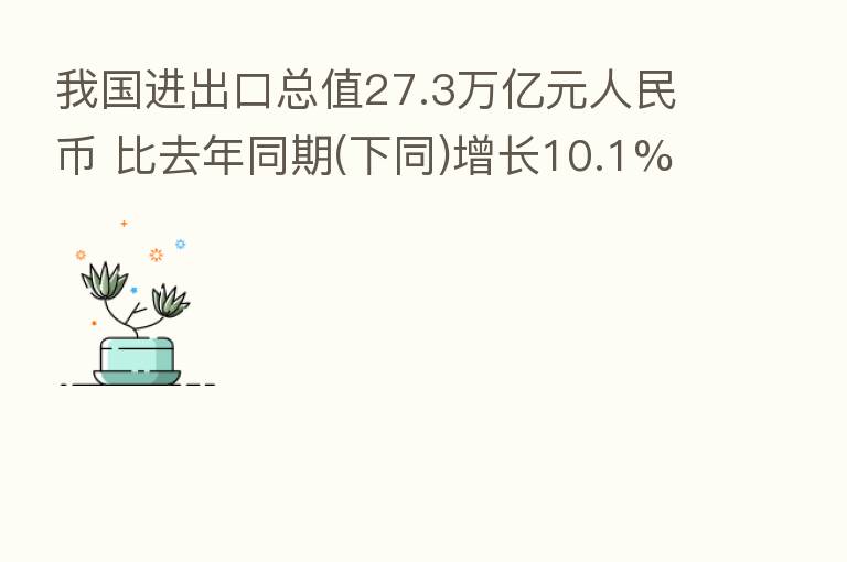 我国进出口总值27.3万亿元人民币 比去年同期(下同)增长10.1%