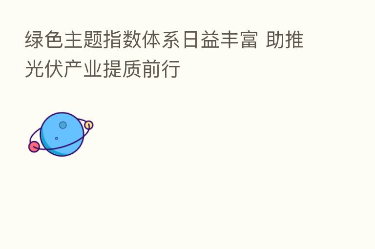 绿色主题指数体系日益丰富 助推光伏产业提质前行