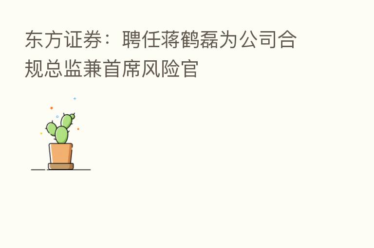 东方证券：聘任蒋鹤磊为公司合规总监兼首席风险官