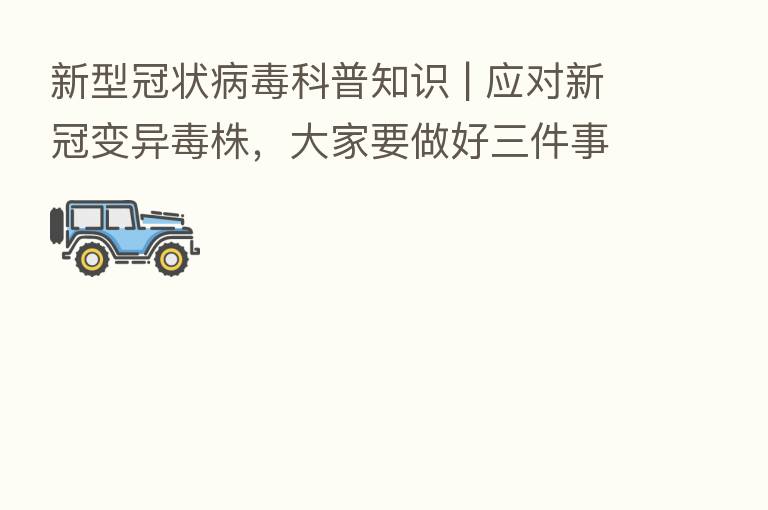 新型冠状病毒科普知识 | 应对新冠变异毒株,大家要做好三件事!