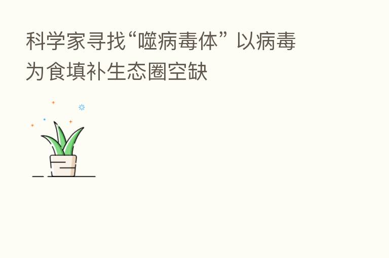 科学家寻找“噬病毒体” 以病毒为食填补生态圈空缺