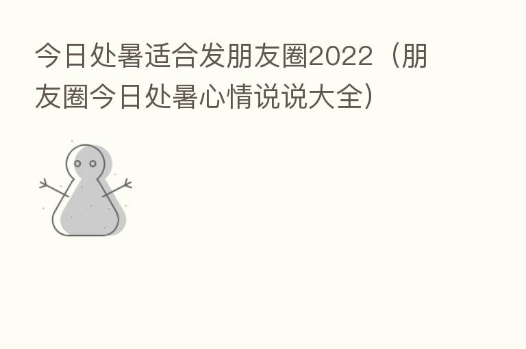 今日处暑适合发朋友圈2022（朋友圈今日处暑心情说说大全）