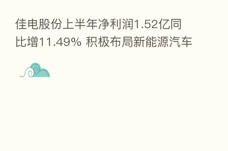 佳电股份上半年净利润1.52亿同比增11.49% 积极布局新能源汽车供应链