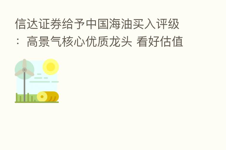 信达证券给予中国海油买入评级:高景气核心优质龙头 看好估值修复空间