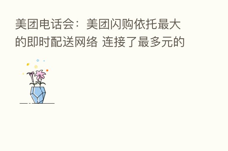 美团电话会:美团闪购依托 大的即时配送网络 连接了 多元的本地供给