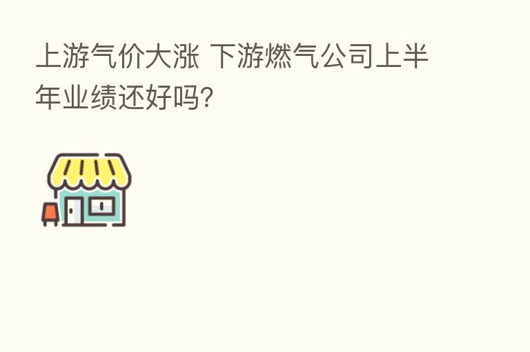 上游气价大涨 下游燃气公司上半年业绩还好吗？