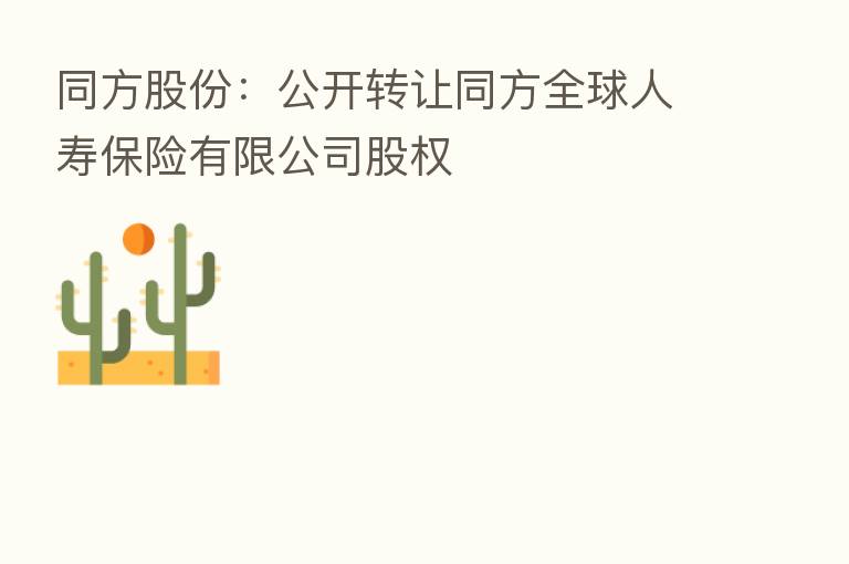 同方股份:公开转让同方全球人寿 有限公司股权
