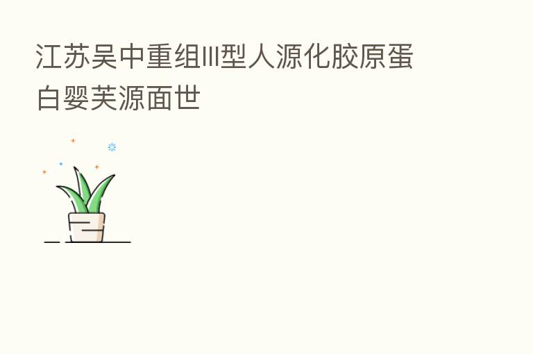 江苏吴中重组III型人源化胶原蛋白婴芙源面世