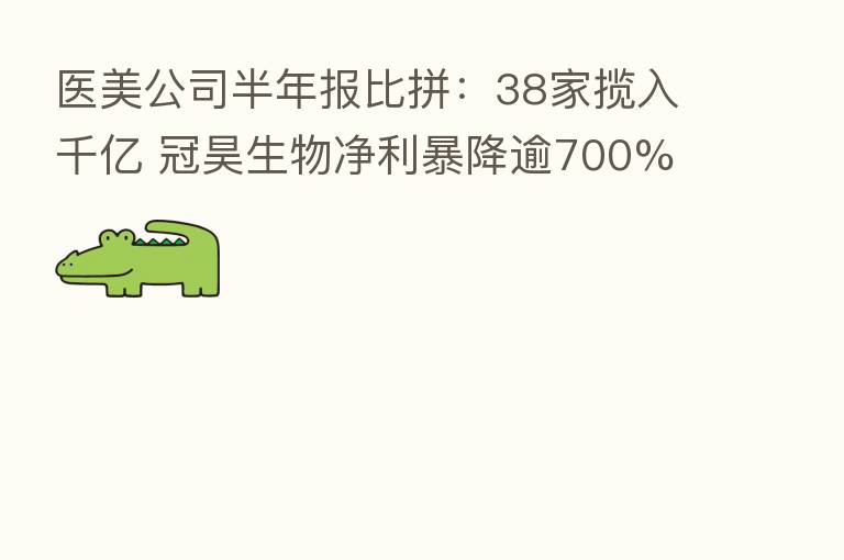医美公司半年报比拼:38家揽入千亿 冠昊生物净利暴降逾700%