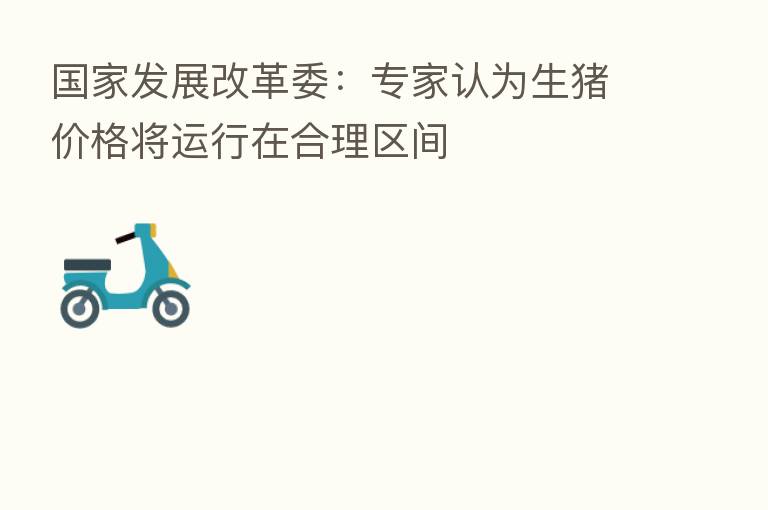 国家发展改革委:专家认为生猪价格将运行在合理区间